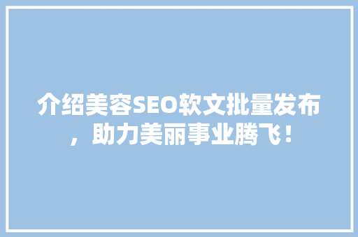 介绍美容SEO软文批量发布，助力美丽事业腾飞！