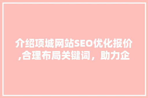 介绍项城网站SEO优化报价,合理布局关键词，助力企业提升网络竞争力