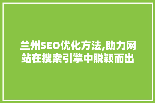 兰州SEO优化方法,助力网站在搜索引擎中脱颖而出