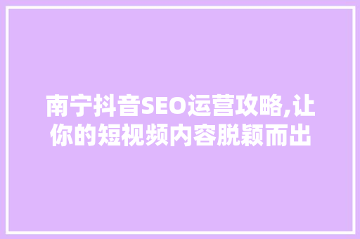 南宁抖音SEO运营攻略,让你的短视频内容脱颖而出
