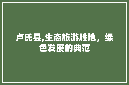 卢氏县,生态旅游胜地，绿色发展的典范