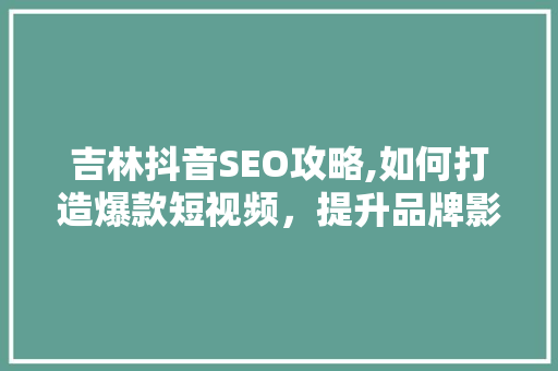 吉林抖音SEO攻略,如何打造爆款短视频，提升品牌影响力