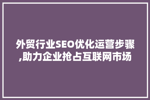 外贸行业SEO优化运营步骤,助力企业抢占互联网市场制高点