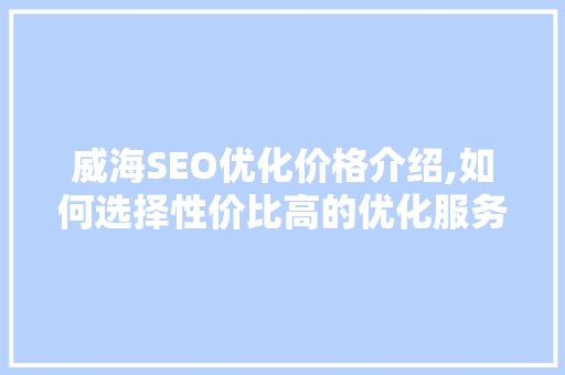 威海SEO优化价格介绍,如何选择性价比高的优化服务