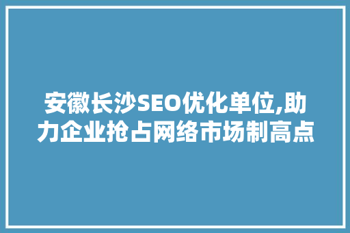 安徽长沙SEO优化单位,助力企业抢占网络市场制高点