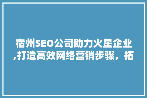 宿州SEO公司助力火星企业,打造高效网络营销步骤，拓展市场新空间