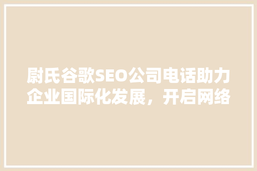 尉氏谷歌SEO公司电话助力企业国际化发展，开启网络营销新篇章