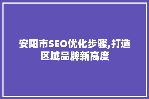安阳市SEO优化步骤,打造区域品牌新高度