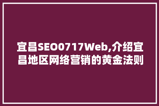宜昌SEO0717Web,介绍宜昌地区网络营销的黄金法则