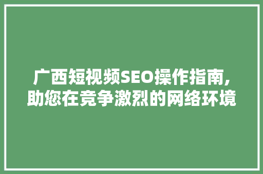 广西短视频SEO操作指南,助您在竞争激烈的网络环境中脱颖而出
