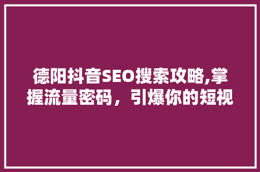 德阳抖音SEO搜索攻略,掌握流量密码，引爆你的短视频营销！