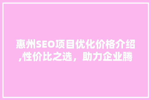 惠州SEO项目优化价格介绍,性价比之选，助力企业腾飞