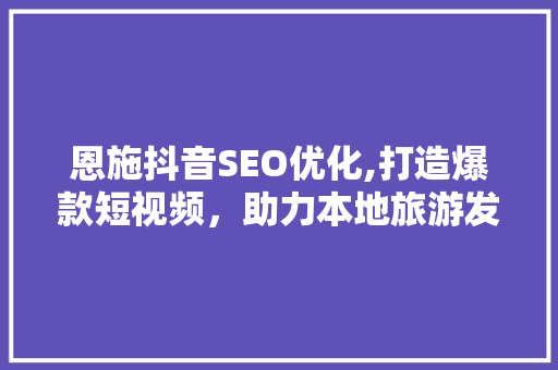 恩施抖音SEO优化,打造爆款短视频，助力本地旅游发展