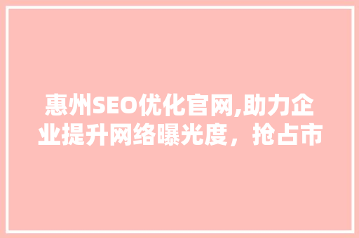 惠州SEO优化官网,助力企业提升网络曝光度，抢占市场先机