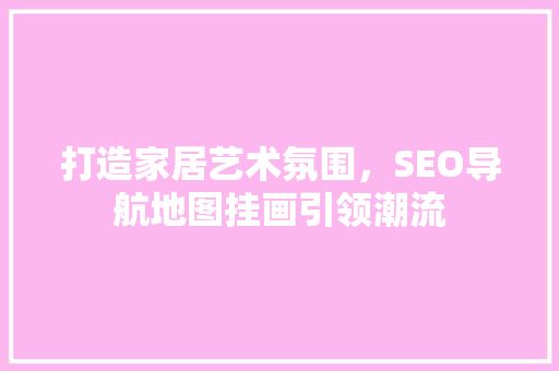 打造家居艺术氛围，SEO导航地图挂画引领潮流