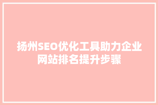 扬州SEO优化工具助力企业网站排名提升步骤