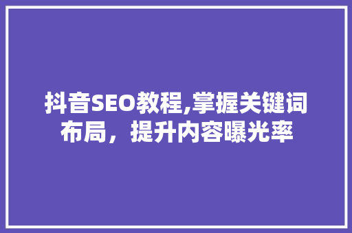 抖音SEO教程,掌握关键词布局，提升内容曝光率