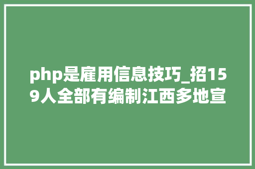 php是雇用信息技巧_招159人全部有编制江西多地宣告通知书记