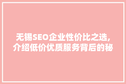 无锡SEO企业性价比之选,介绍低价优质服务背后的秘密