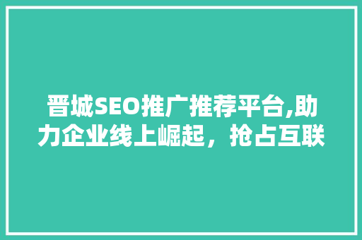 晋城SEO推广推荐平台,助力企业线上崛起，抢占互联网市场先机