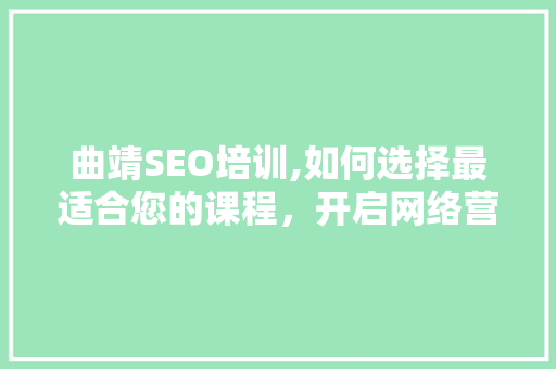 曲靖SEO培训,如何选择最适合您的课程，开启网络营销新篇章