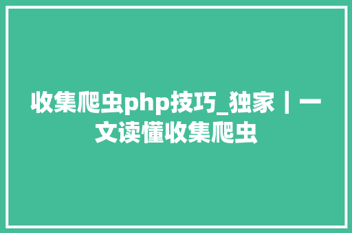 收集爬虫php技巧_独家｜一文读懂收集爬虫