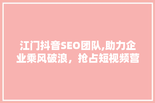 江门抖音SEO团队,助力企业乘风破浪，抢占短视频营销高地