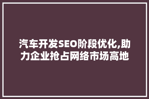 汽车开发SEO阶段优化,助力企业抢占网络市场高地