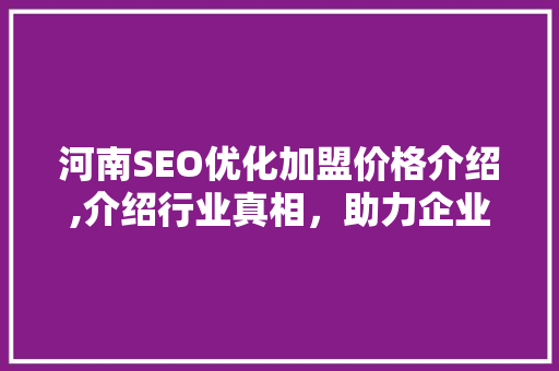 河南SEO优化加盟价格介绍,介绍行业真相，助力企业提升网络竞争力