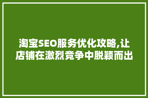 淘宝SEO服务优化攻略,让店铺在激烈竞争中脱颖而出