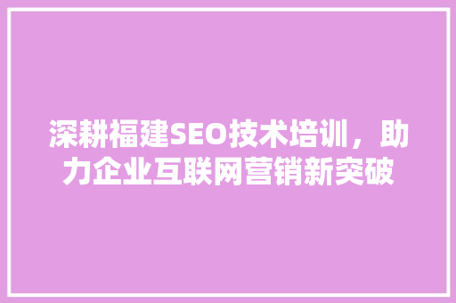 深耕福建SEO技术培训，助力企业互联网营销新突破