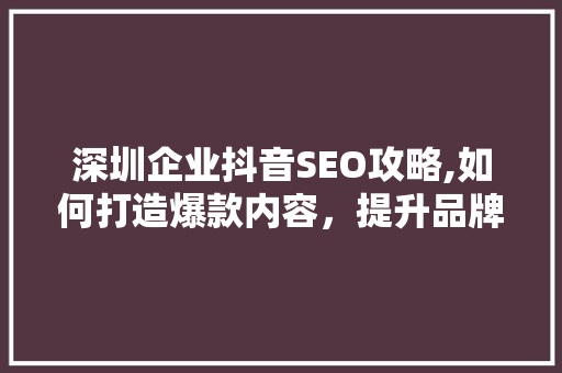 深圳企业抖音SEO攻略,如何打造爆款内容，提升品牌影响力