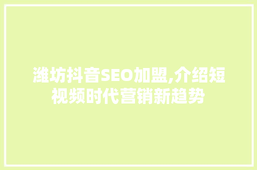 潍坊抖音SEO加盟,介绍短视频时代营销新趋势