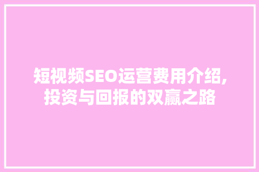 短视频SEO运营费用介绍,投资与回报的双赢之路