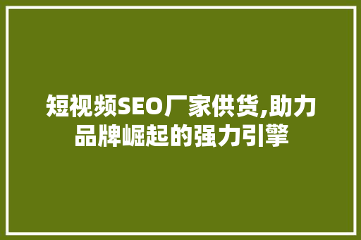 短视频SEO厂家供货,助力品牌崛起的强力引擎
