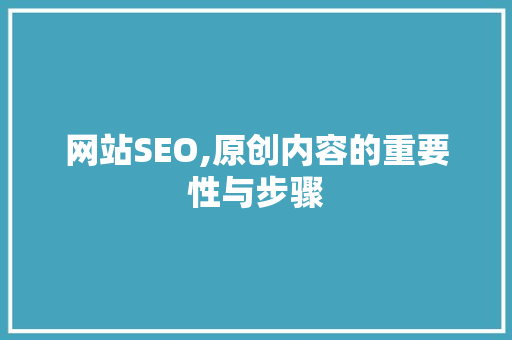 网站SEO,原创内容的重要性与步骤