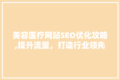 美容医疗网站SEO优化攻略,提升流量，打造行业领先地位