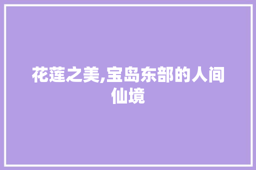 花莲之美,宝岛东部的人间仙境