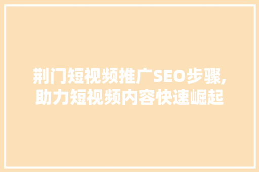 荆门短视频推广SEO步骤,助力短视频内容快速崛起