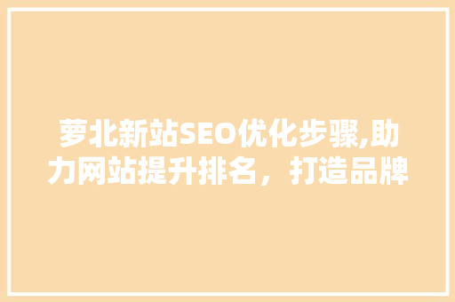 萝北新站SEO优化步骤,助力网站提升排名，打造品牌影响力