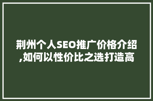 荆州个人SEO推广价格介绍,如何以性价比之选打造高效网络营销