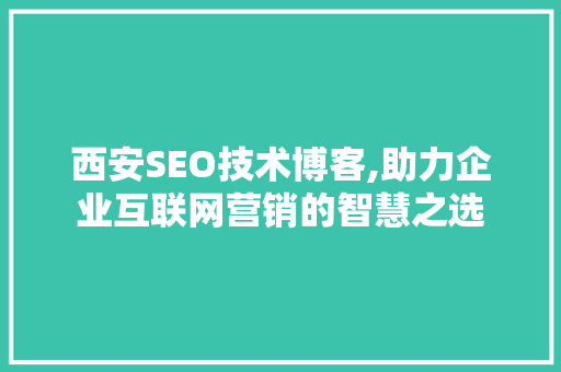 西安SEO技术博客,助力企业互联网营销的智慧之选