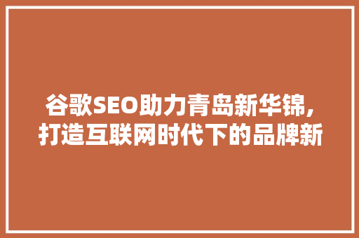 谷歌SEO助力青岛新华锦,打造互联网时代下的品牌新高度