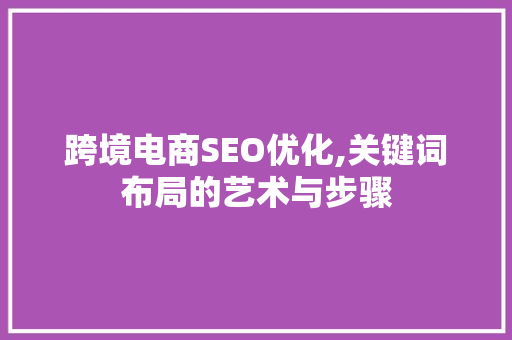 跨境电商SEO优化,关键词布局的艺术与步骤