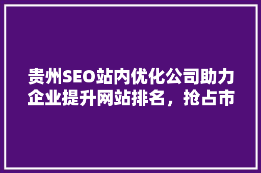 贵州SEO站内优化公司助力企业提升网站排名，抢占市场先机
