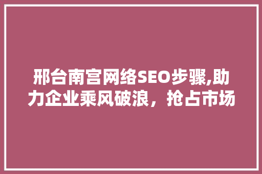 邢台南宫网络SEO步骤,助力企业乘风破浪，抢占市场先机