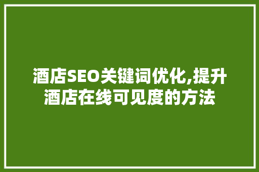 酒店SEO关键词优化,提升酒店在线可见度的方法