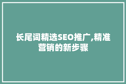 长尾词精选SEO推广,精准营销的新步骤