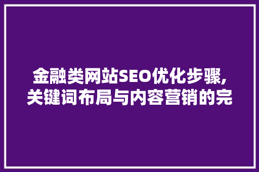 金融类网站SEO优化步骤,关键词布局与内容营销的完美结合