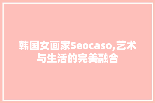韩国女画家Seocaso,艺术与生活的完美融合